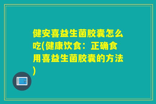 健安喜益生菌胶囊怎么吃(健康饮食:正确食用喜益生菌胶囊的方法) 健安喜益生菌胶囊怎么吃(健康饮食:正确食用喜益生菌胶囊的方法)
