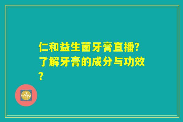 仁和益生菌牙膏直播？了解牙膏的成分与功效？