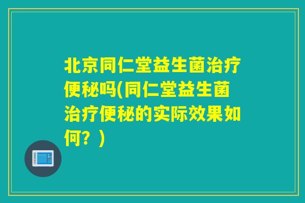北京同仁堂益生菌吗(同仁堂益生菌的实际效果如何?) 北京同仁堂益生菌吗(同仁堂益生菌的实际效果如何?)