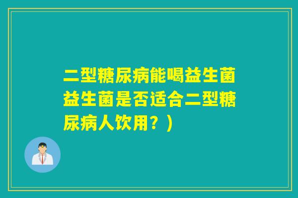 二型糖尿病能喝益生菌益生菌是否适合二型糖尿病人饮用？)