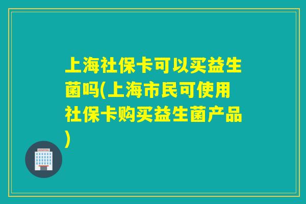上海社保卡可以买益生菌吗(上海市民可使用社保卡购买益生菌产品)