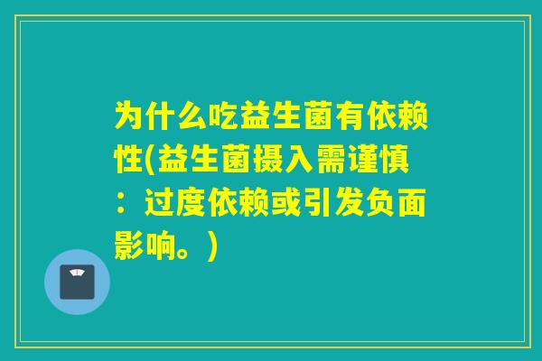 为什么吃益生菌有依赖性(益生菌摄入需谨慎：过度依赖或引发负面影响。)