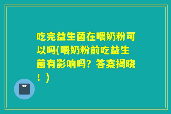 吃完益生菌在喂奶粉可以吗(喂奶粉前吃益生菌有影响吗？答案揭晓！)