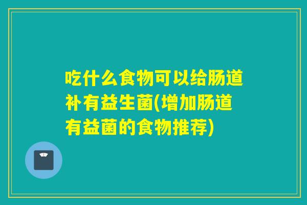 吃什么食物可以给肠道补有益生菌(增加肠道有益菌的食物推荐)