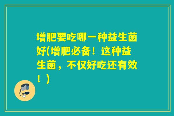 增肥要吃哪一种益生菌好(增肥必备！这种益生菌，不仅好吃还有效！)