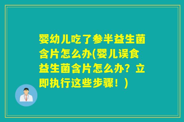 婴幼儿吃了参半益生菌含片怎么办(婴儿误食益生菌含片怎么办？立即执行这些步骤！)