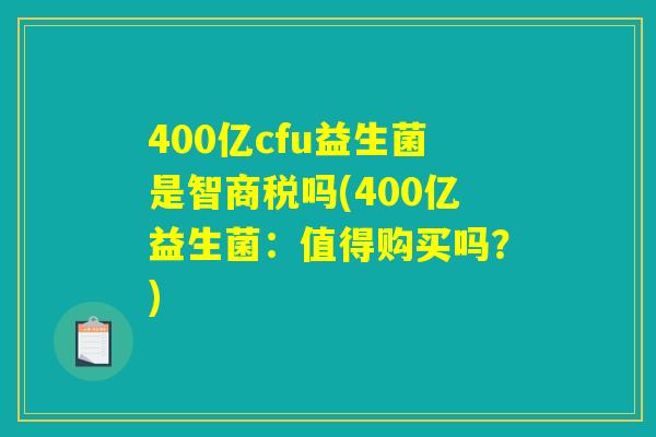 400亿cfu益生菌是智商税吗(400亿益生菌：值得购买吗？)