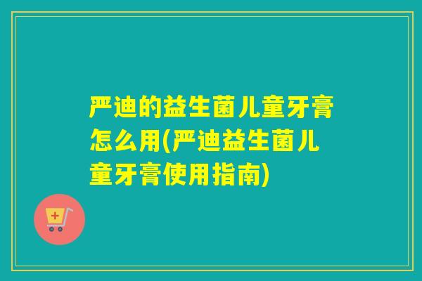 严迪的益生菌儿童牙膏怎么用(严迪益生菌儿童牙膏使用指南)