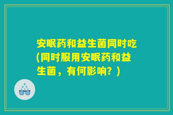 安眠药和益生菌同时吃(同时服用安眠药和益生菌，有何影响？)