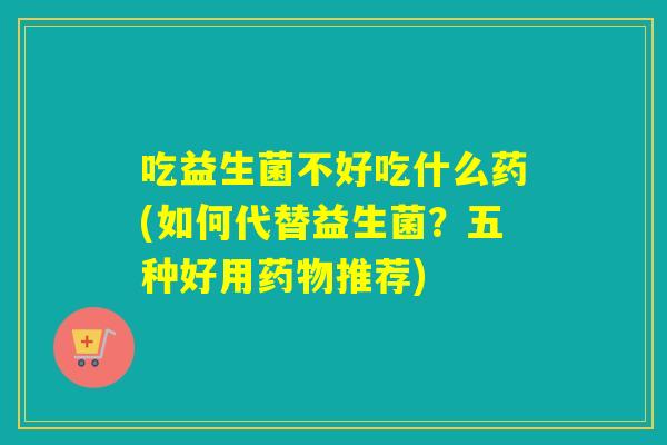 吃益生菌不好吃什么药(如何代替益生菌？五种好用药物推荐)