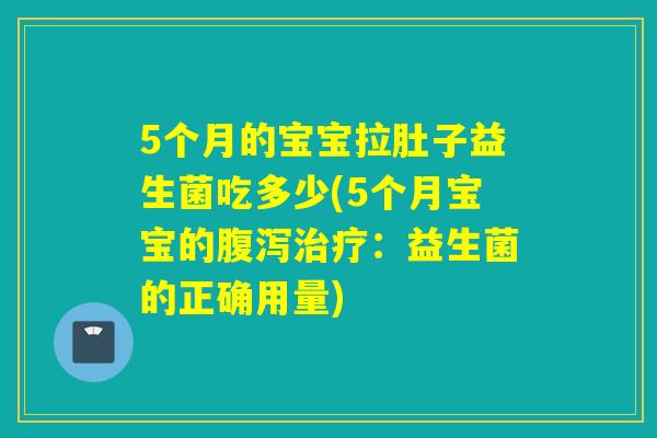 5个月的宝宝拉肚子益生菌吃多少(5个月宝宝的腹泻治疗：益生菌的正确用量)