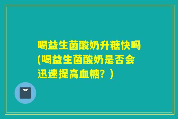 喝益生菌酸奶升糖快吗(喝益生菌酸奶是否会迅速提高血糖？)