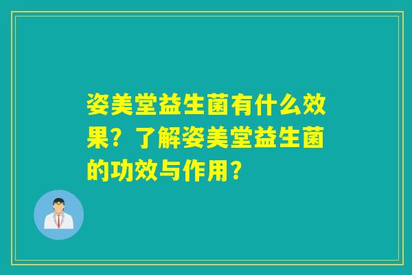 姿美堂益生菌有什么效果？了解姿美堂益生菌的功效与作用？