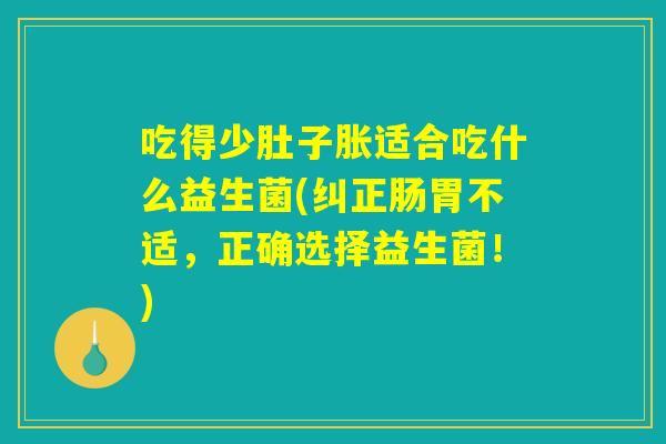 吃得少肚子胀适合吃什么益生菌(纠正肠胃不适，正确选择益生菌！)