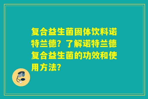 复合益生菌固体饮料诺特兰德？了解诺特兰德复合益生菌的功效和使用方法？
