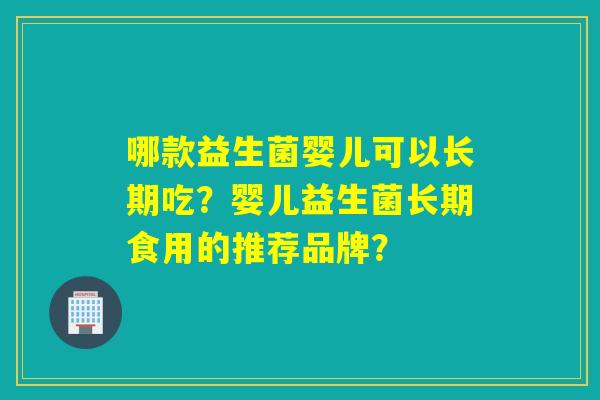 哪款益生菌婴儿可以长期吃？婴儿益生菌长期食用的推荐品牌？