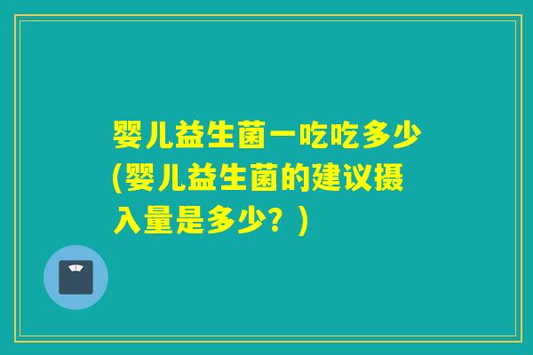 婴儿益生菌一吃吃多少(婴儿益生菌的建议摄入量是多少？)