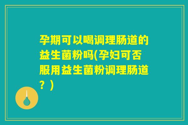 孕期可以喝调理肠道的益生菌粉吗(孕妇可否服用益生菌粉调理肠道？)