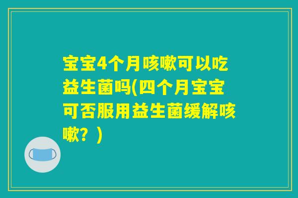 宝宝4个月咳嗽可以吃益生菌吗(四个月宝宝可否服用益生菌缓解咳嗽？)