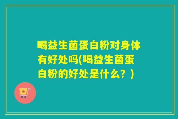 喝益生菌蛋白粉对身体有好处吗(喝益生菌蛋白粉的好处是什么？)