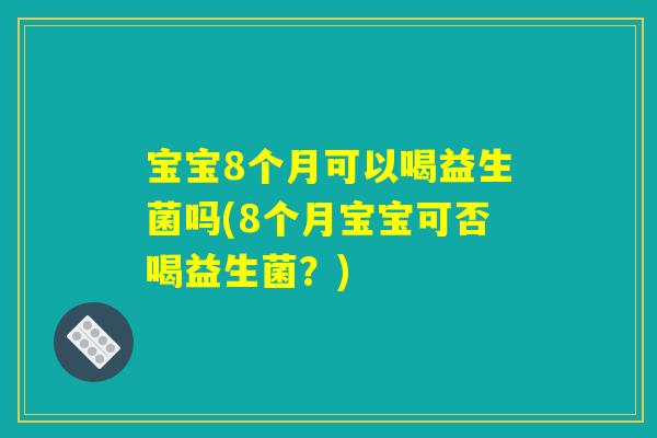 宝宝8个月可以喝益生菌吗(8个月宝宝可否喝益生菌？)