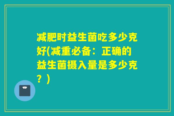 减肥时益生菌吃多少克好(减重必备：正确的益生菌摄入量是多少克？)