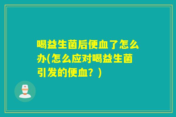 喝益生菌后便血了怎么办(怎么应对喝益生菌引发的便血？)