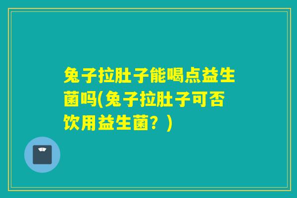 兔子拉肚子能喝点益生菌吗(兔子拉肚子可否饮用益生菌？)