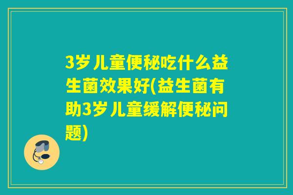3岁儿童便秘吃什么益生菌效果好(益生菌有助3岁儿童缓解便秘问题)