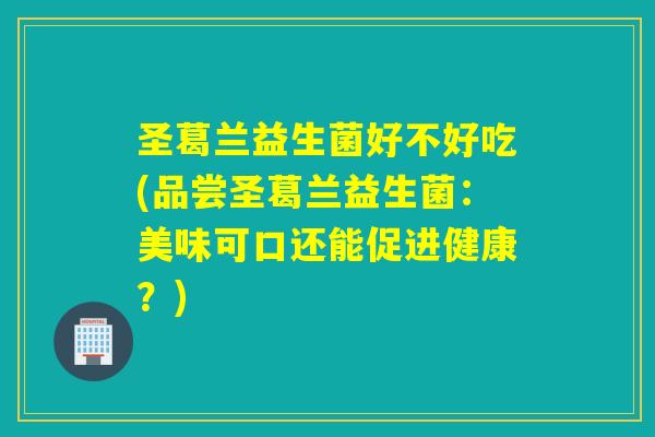 圣葛兰益生菌好不好吃(品尝圣葛兰益生菌：美味可口还能促进健康？)
