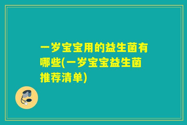 一岁宝宝用的益生菌有哪些(一岁宝宝益生菌推荐清单)