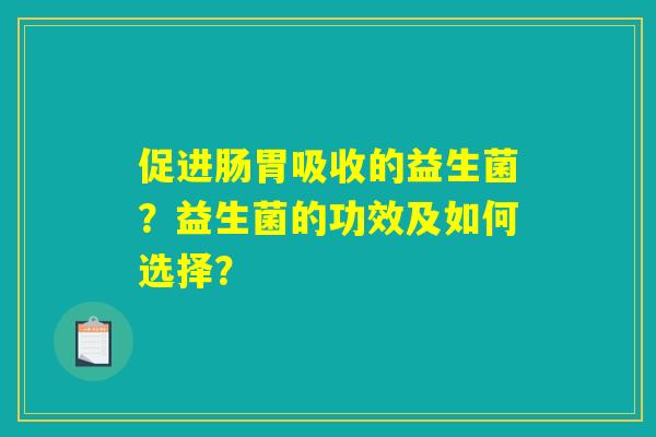 促进肠胃吸收的益生菌？益生菌的功效及如何选择？