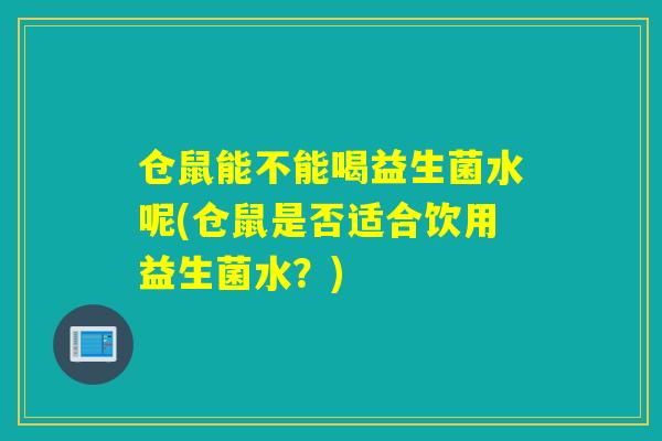 仓鼠能不能喝益生菌水呢(仓鼠是否适合饮用益生菌水？)