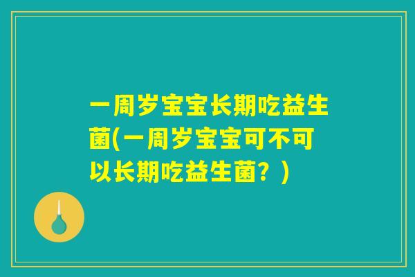 一周岁宝宝长期吃益生菌(一周岁宝宝可不可以长期吃益生菌？)