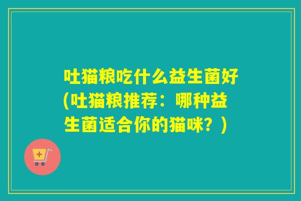 吐猫粮吃什么益生菌好(吐猫粮推荐：哪种益生菌适合你的猫咪？)