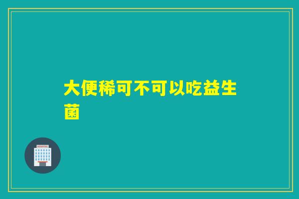 大便稀可不可以吃益生菌