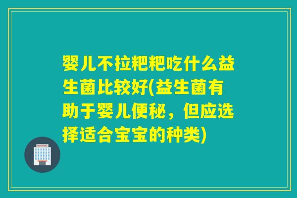 婴儿不拉粑粑吃什么益生菌比较好(益生菌有助于婴儿便秘，但应选择适合宝宝的种类)