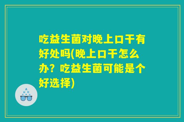 吃益生菌对晚上口干有好处吗(晚上口干怎么办？吃益生菌可能是个好选择)