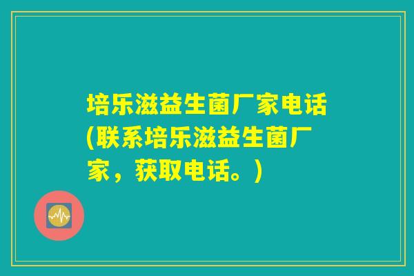 培乐滋益生菌厂家电话(联系培乐滋益生菌厂家，获取电话。)