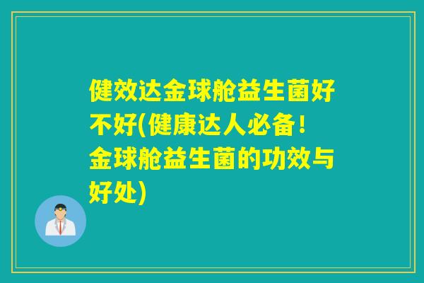 健效达金球舱益生菌好不好(健康达人必备！金球舱益生菌的功效与好处)