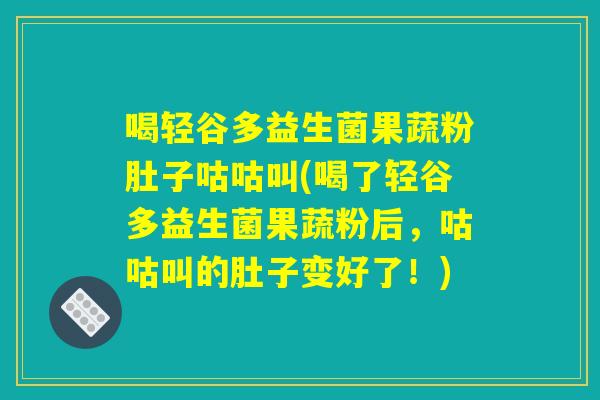 喝轻谷多益生菌果蔬粉肚子咕咕叫(喝了轻谷多益生菌果蔬粉后，咕咕叫的肚子变好了！)
