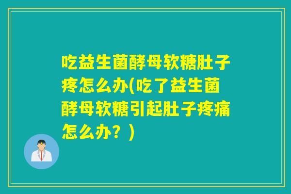 吃益生菌酵母软糖肚子疼怎么办(吃了益生菌酵母软糖引起肚子疼痛怎么办？)