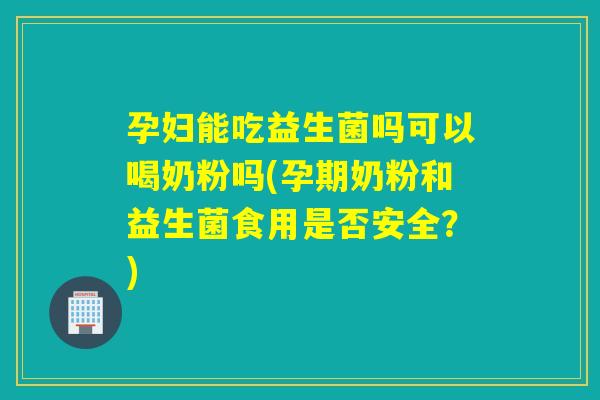 孕妇能吃益生菌吗可以喝奶粉吗(孕期奶粉和益生菌食用是否安全？)