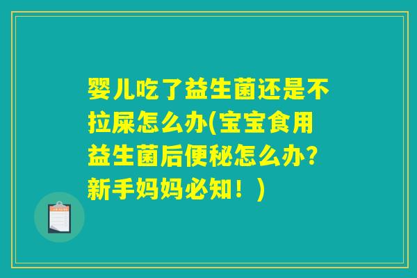 婴儿吃了益生菌还是不拉屎怎么办(宝宝食用益生菌后便秘怎么办？新手妈妈必知！)