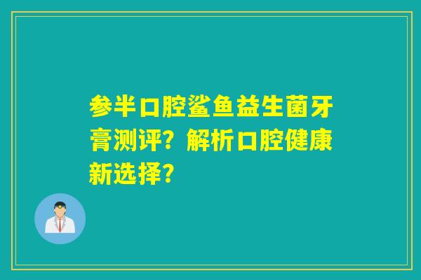 参半口腔鲨鱼益生菌牙膏测评？解析口腔健康新选择？