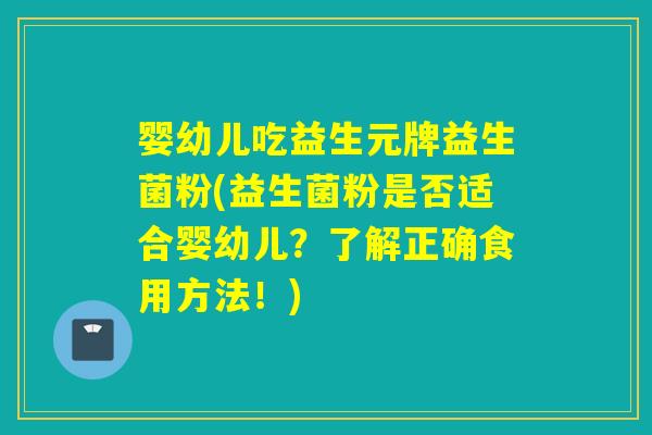 婴幼儿吃益生元牌益生菌粉(益生菌粉是否适合婴幼儿？了解正确食用方法！)