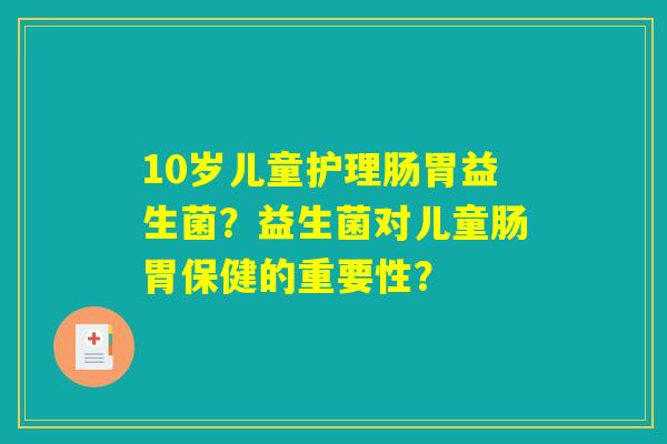 10岁儿童护理肠胃益生菌？益生菌对儿童肠胃保健的重要性？