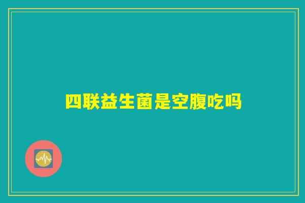 四联益生菌是空腹吃吗