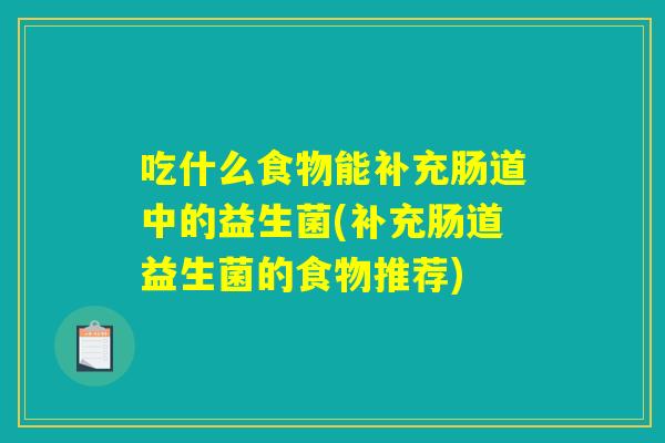 吃什么食物能补充肠道中的益生菌(补充肠道益生菌的食物推荐) 吃什么食物能补充肠道中的益生菌(补充肠道益生菌的食物推荐)