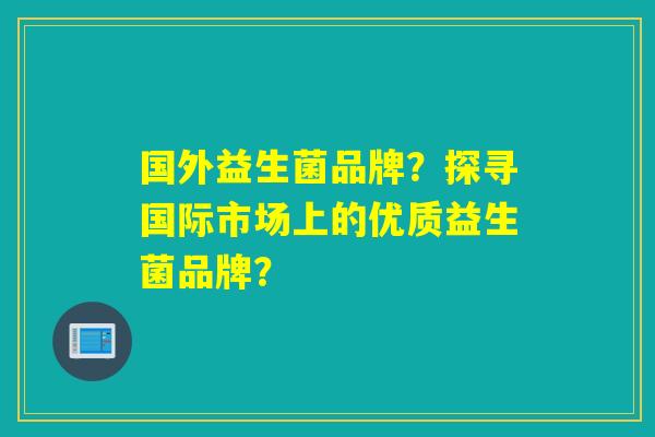 国外益生菌品牌？探寻国际市场上的优质益生菌品牌？